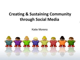 Creating & Sustaining Community through Social Media   Katie Moreno 