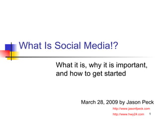 What Is Social Media!? What it is, why it is important, and how to get started  March 28, 2009 by Jason Peck http://www.jasonfpeck.com http://www.hwy24.com 