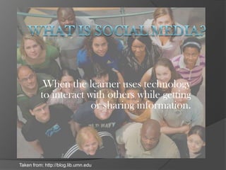 What is Social Media? When the learner uses technology to interact with others while getting or sharing information.  Taken from: http://blog.lib.umn.edu 