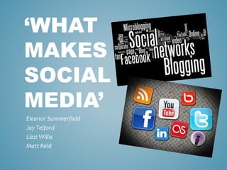 ‘WHAT
MAKES
SOCIAL
MEDIA’
Eleanor Summerfield
Jay Telford
Lizzi Willis
Matt Reid
 