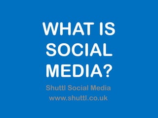WHAT IS
SOCIAL
MEDIA?
Shuttl Social Media
 www.shuttl.co.uk
 