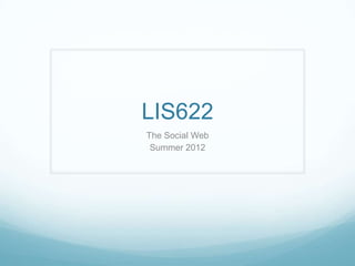 LIS622
The Social Web
 Summer 2012
 