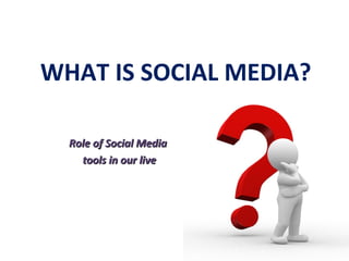 WHAT IS SOCIAL MEDIA?

  Role of Social Media
    tools in our live
 