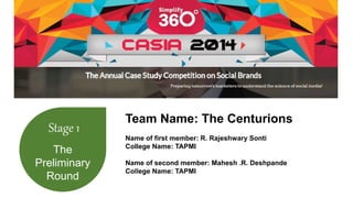Stage 1 
The 
Preliminary 
Round 
Team Name: The Centurions 
Name of first member: R. Rajeshwary Sonti 
College Name: TAPMI 
Name of second member: Mahesh .R. Deshpande 
College Name: TAPMI 
 