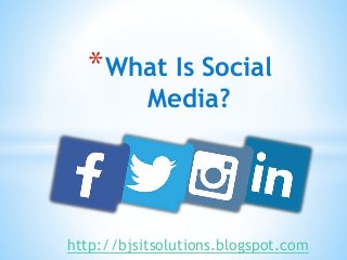 *What Is Social
Media?
http://bjsitsolutions.blogspot.com
 