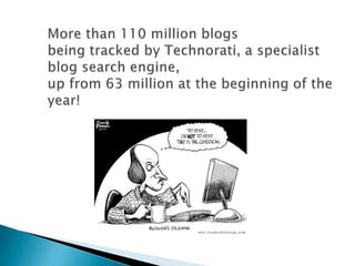 More than 110 million blogsbeing tracked by Technorati, a specialist blog search engine,up from 63 million at the beginning of the year!