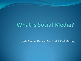 What is Social Media? By Abi Mullin, Duncan Macleod & Carl Murray 