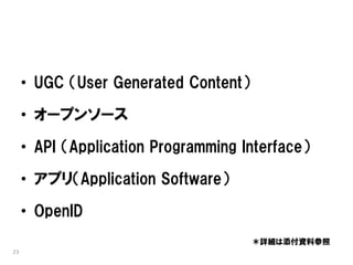 • UGC （User Generated Content）

     • オープンソース

     • API （Application Programming Interface）

     • アプリ（Application Software）

     • OpenID
                                      ＊詳細は添付資料参照
23
 