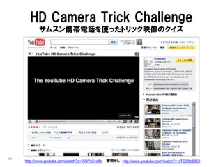 HD Camera Trick Challenge
            サムスン携帯電話を使ったトリック映像のクイズ




34
     http://www.youtube.com/watch?v=iX8iVo5vc8o   種明かし： http://www.youtube.com/watch?v=rTG58zlBlE8
 