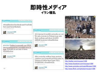 即時性メディア
       イラン騒乱




               http://twitter.com/mousavi1388
               http://www.facebook.com/mousavi1388
               http://www.youtube.com/user/Mousavi1388
44             http://www.flickr.com/photos/mousavi1388
 