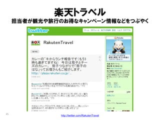 楽天トラベル
     担当者が観光や旅行のお得なキャンペーン情報などをつぶやく




45
               http://twitter.com/RakutenTravel
 