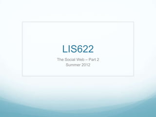 LIS622
The Social Web – Part 2
    Summer 2012
 