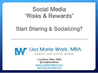 Social Media
“Risks & Rewards”
Start Sharing & Socializing?
Lisa Marie Wark, MBA
@LisaMarieWark
www.LisaMarieWark.com
www.BuyYourApp.com
 