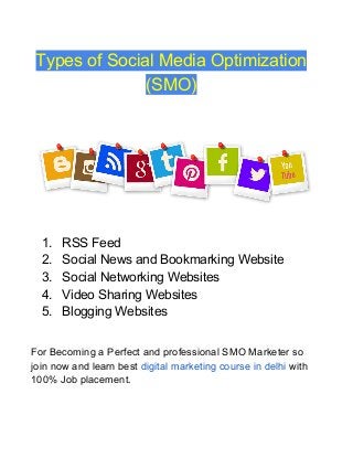 Types of Social Media Optimization
(SMO)
1. RSS Feed
2. Social News and Bookmarking Website
3. Social Networking Websites
4. Video Sharing Websites
5. Blogging Websites
For Becoming a Perfect and professional SMO Marketer so
join now and learn best ​digital marketing course in delhi​ with
100% Job placement.
 