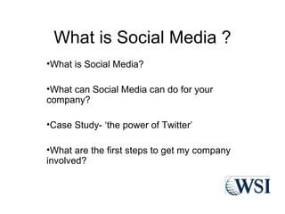 What is Social Media ?
•What is Social Media?

•What can Social Media can do for your
company?

•Case Study- ‘the power of Twitter’

•What are the first steps to get my company
involved?
 