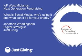 IoF West Midlands:
Next Generation Fundraising

What is Social Media, who’s using it
and what can it do for your charity?

Jonathan Waddingham
Digital Strategist
JustGiving
 