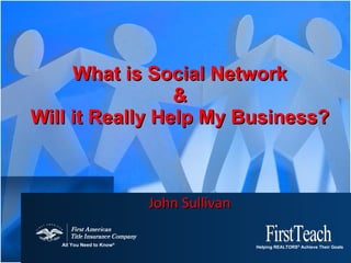 What is Social Network & Will it Really Help My Business? John Sullivan   All You Need to Know ®   FirstTeach Helping REALTORS ®  Achieve Their Goals  