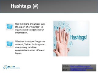 Websites: http://www.b2bpioneers.com/
www.social-networking-bible.com
Email: info@b2bpioneers.com
Hashtags (#)
Use the sharp or number sign
(#) as part of a “hashtag” to
organize and categorize your
information.
Whether or not you’ve got an
account, Twitter hashtags are
an easy way to follow
conversations about different
topics.
 