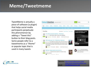 Websites: http://www.b2bpioneers.com/
www.social-networking-bible.com
Email: info@b2bpioneers.com
Meme/Tweetmeme
TweetMeme is actually a
piece of software (a plugin)
that helps social media
participants perpetuate
this phenomenon by
adding a “Tweet this”
button to their blog posts.
Some people refer to a
tweetmeme as a “theme”
or popular topic that is
used in many tweets
 
