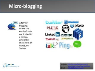 Websites: http://www.b2bpioneers.com/
www.social-networking-bible.com
Email: info@b2bpioneers.com
Micro-blogging
A form of
blogging
where the
entries/posts
are limited to
a certain
amount of
characters or
words, i.e.
Twitter.
 