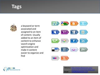 Websites: http://www.b2bpioneers.com/
www.social-networking-bible.com
Email: info@b2bpioneers.com
Tags
a keyword or term
associated and
assigned to an item
of content. Usually
added to an item of
content to enhance
search engine
optimization and
make it content
easier to organize and
find
 