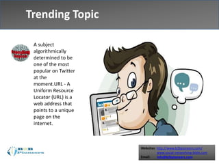 Websites: http://www.b2bpioneers.com/
www.social-networking-bible.com
Email: info@b2bpioneers.com
Trending Topic
A subject
algorithmically
determined to be
one of the most
popular on Twitter
at the
moment.URL - A
Uniform Resource
Locator (URL) is a
web address that
points to a unique
page on the
internet.
 