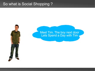 So what is Social Shopping ? Meet Tim. The boy next door  Lets Spend a Day with Tim  