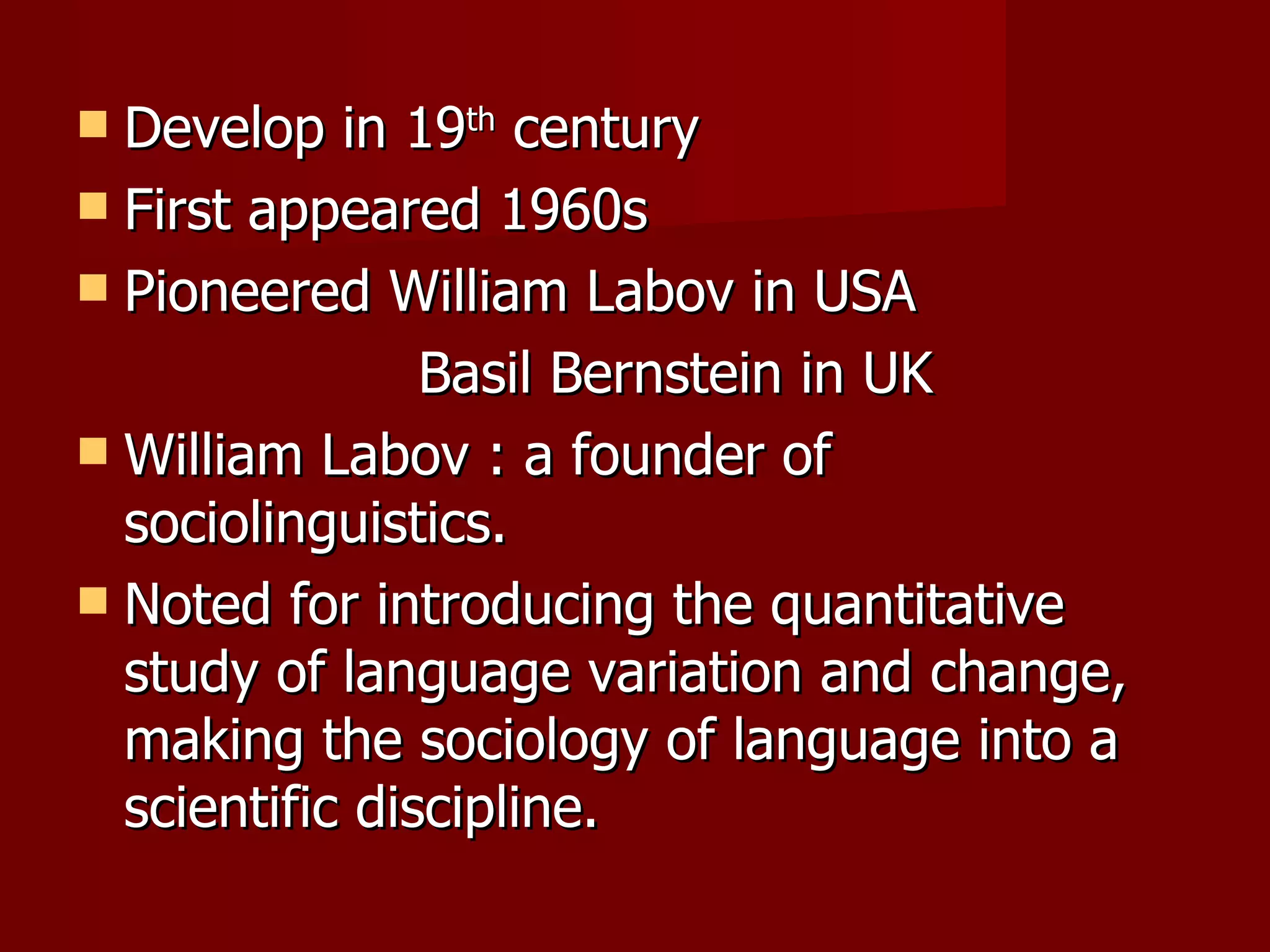 Develop in 19 th  century First appeared 1960s Pioneered William Labov in USA   Basil Bernstein in UK William Labov : a founder of sociolinguistics. Noted for introducing the quantitative study of language variation and change, making the sociology of language into a scientific discipline.  