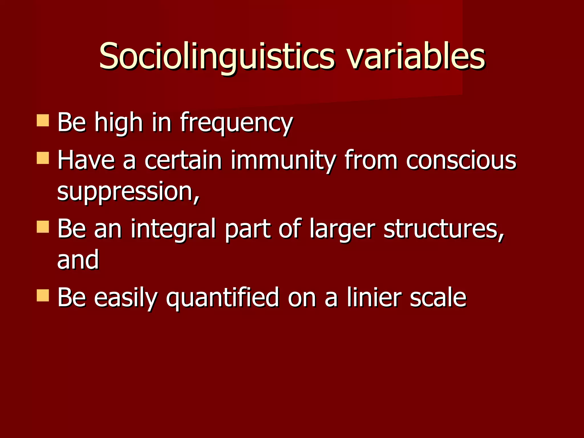 Sociolinguistics variables Be high in frequency Have a certain immunity from conscious suppression, Be an integral part of larger structures, and Be easily quantified on a linier scale 