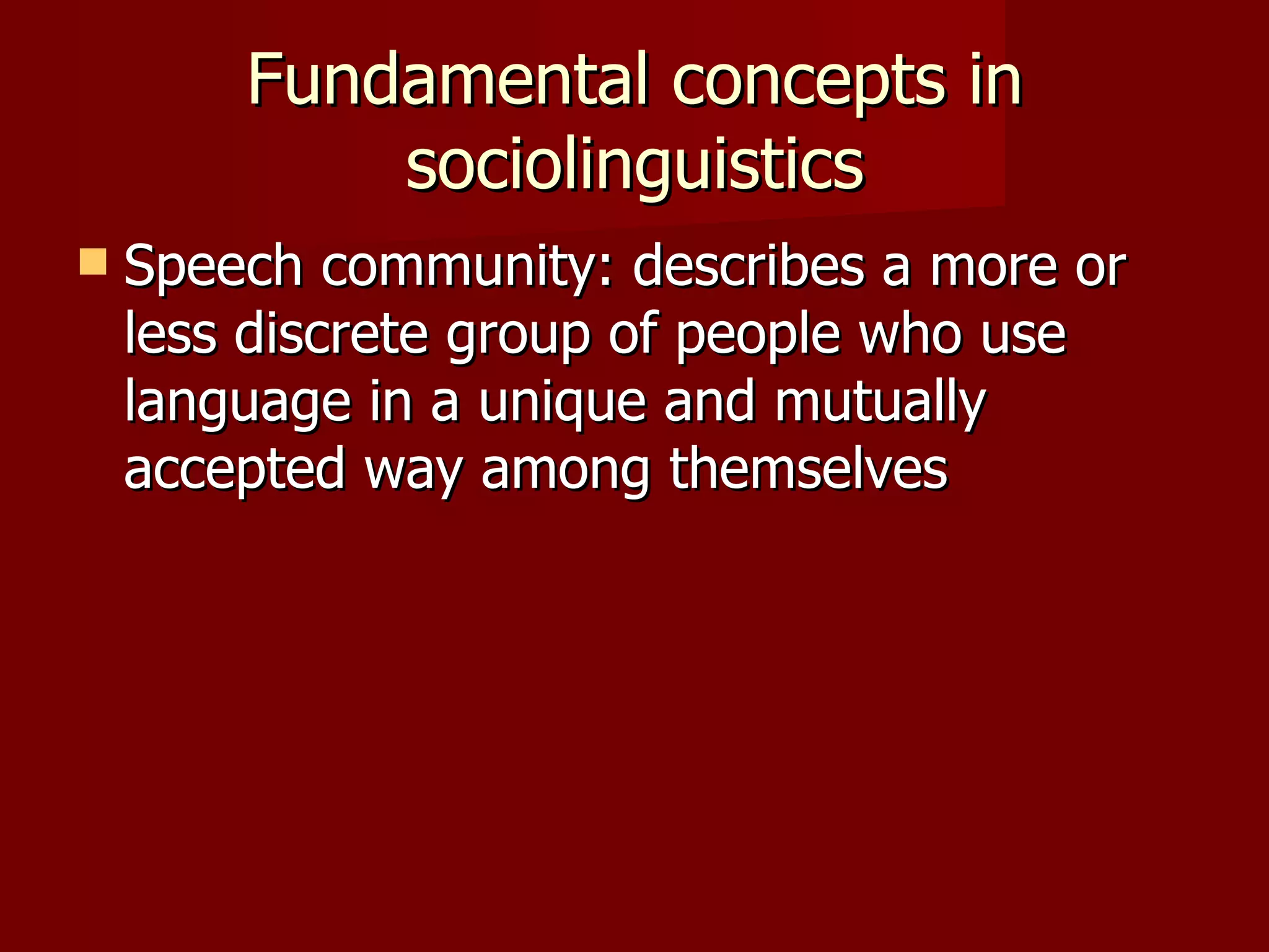 Fundamental concepts in sociolinguistics Speech community: describes a more or less discrete group of people who use language in a unique and mutually accepted way among themselves 
