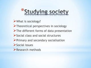*
What is sociology?
Theoretical perspectives in sociology
The different forms of data presentation
Social class and social structures
Primary and secondary socialisation
Social issues
Research methods
 