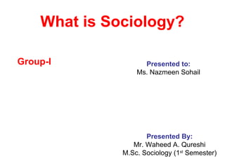 What is Sociology?

Group-I             Presented to:
                  Ms. Nazmeen Sohail




                     Presented By:
                 Mr. Waheed A. Qureshi
              M.Sc. Sociology (1st Semester)
 