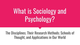 What is Sociology and
Psychology?
The Disciplines; Their Research Methods; Schools of
Thought, and Applications in Our World
 