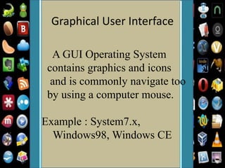 Graphical User Interface
A GUI Operating System
contains graphics and icons
and is commonly navigate too
by using a computer mouse.
Example : System7.x,
Windows98, Windows CE
 