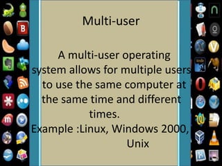 Multi-user
A multi-user operating
system allows for multiple users
to use the same computer at
the same time and different
times.
Example :Linux, Windows 2000,
Unix
 