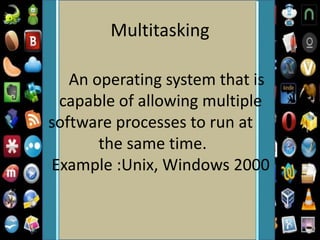 Multitasking
An operating system that is
capable of allowing multiple
software processes to run at
the same time.
Example :Unix, Windows 2000
 