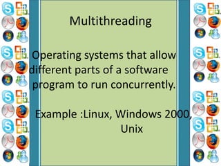 Multithreading
Operating systems that allow
different parts of a software
program to run concurrently.
Example :Linux, Windows 2000,
Unix
 