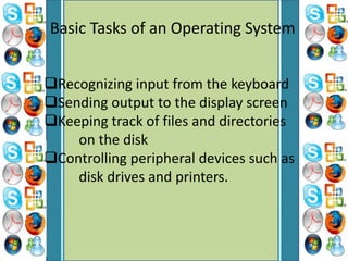 Basic Tasks of an Operating System
Recognizing input from the keyboard
Sending output to the display screen
Keeping track of files and directories
on the disk
Controlling peripheral devices such as
disk drives and printers.
 