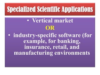 Specialized Scientific Applications
• Vertical market
OR
• industry-specific software (for
example, for banking,
insurance, retail, and
manufacturing environments

 