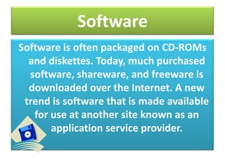 Software
Software is often packaged on CD-ROMs
and diskettes. Today, much purchased
software, shareware, and freeware is
downloaded over the Internet. A new
trend is software that is made available
for use at another site known as an
application service provider.
Software and Social

 