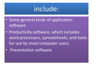 include:
• Some general kinds of application
software
• Productivity software, which includes
word processors, spreadsheets, and tools
for use by most computer users.
• Presentation software

 