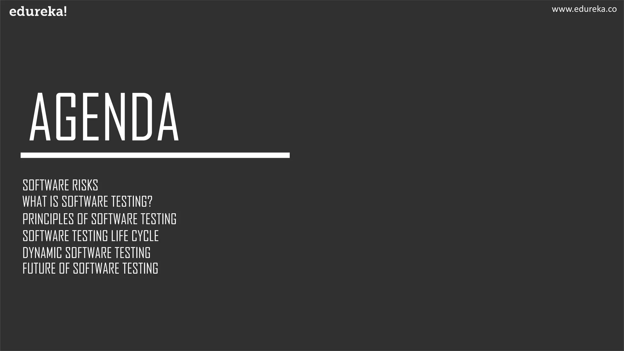 SOFTWARE RISKS
WHAT IS SOFTWARE TESTING?
PRINCIPLES OF SOFTWARE TESTING
DYNAMIC SOFTWARE TESTING
SOFTWARE TESTING LIFE CYCLE
www.edureka.co
FUTURE OF SOFTWARE TESTING
 