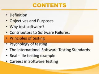 • Definition
• Objectives and Purposes
• Why test software?
• Contributors to Software Failures.
• Principles of testing
• Psychology of testing
• The International Software Testing Standards
• Real - life testing example
• Careers in Software Testing
 