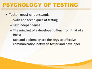 • Tester must understand:
– Skills and techniques of testing
– Test independence
– The mindset of a developer differs from that of a
tester
– tact and diplomacy are the keys to effective
communication between tester and developer.
 