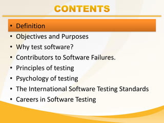 • Definition
• Objectives and Purposes
• Why test software?
• Contributors to Software Failures.
• Principles of testing
• Psychology of testing
• The International Software Testing Standards
• Careers in Software Testing
 