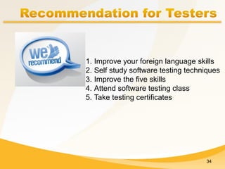 34
1. Improve your foreign language skills
2. Self study software testing techniques
3. Improve the five skills
4. Attend software testing class
5. Take testing certificates
 