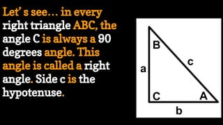A
c
C
a
b
B
Let’ s see… in every
right triangle ABC, the
angle C is always a 90
degrees angle. This
angle is called a right
angle. Side c is the
hypotenuse.
 