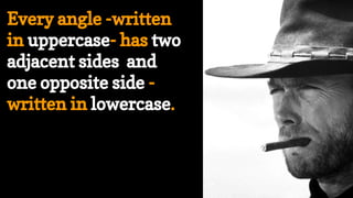 Every angle -written
in uppercase- has two
adjacent sides and
one opposite side -
written in lowercase.
 