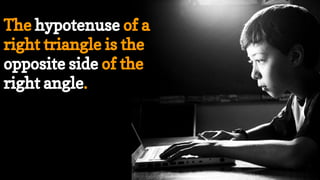 The hypotenuse of a
right triangle is the
opposite side of the
right angle.
 