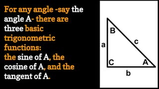 A
c
C
a
b
B
For any angle -say the
angle A- there are
three basic
trigonometric
functions:
the sine of A, the
cosine of A, and the
tangent of A.
 